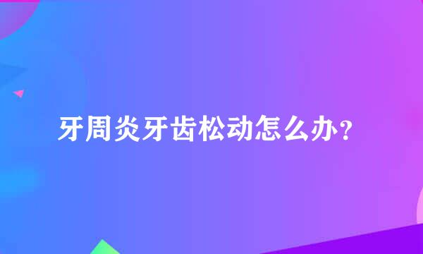 牙周炎牙齿松动怎么办？