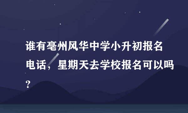 谁有亳州风华中学小升初报名电话，星期天去学校报名可以吗？