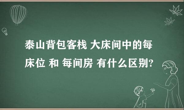 泰山背包客栈 大床间中的每床位 和 每间房 有什么区别?