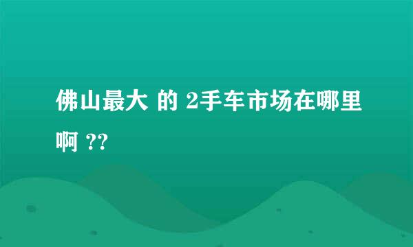 佛山最大 的 2手车市场在哪里啊 ??