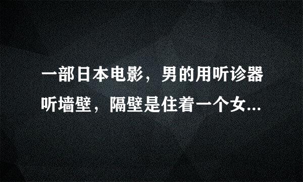 一部日本电影，男的用听诊器听墙壁，隔壁是住着一个女孩，听隔壁女孩在干吗，幻想隔壁女孩房间里的样子，