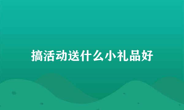 搞活动送什么小礼品好