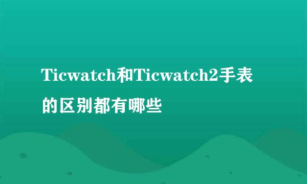 Ticwatch和Ticwatch2手表的区别都有哪些