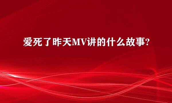 爱死了昨天MV讲的什么故事?