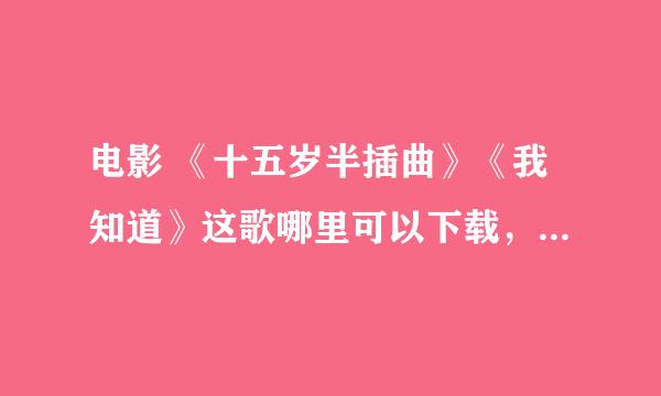 电影 《十五岁半插曲》《我知道》这歌哪里可以下载，在百度上找了几年了都没找到，晕