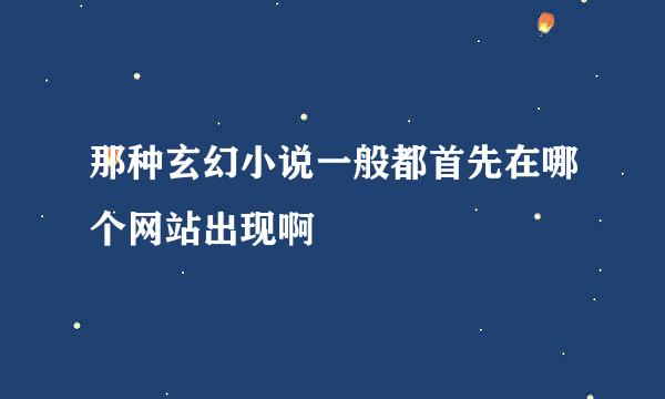 那种玄幻小说一般都首先在哪个网站出现啊