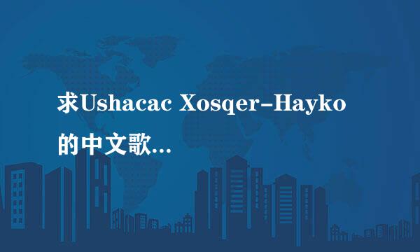 求Ushacac Xosqer-Hayko的中文歌词 还有它是哪国语言的？