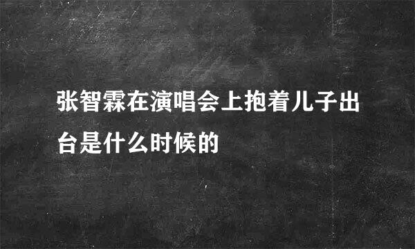 张智霖在演唱会上抱着儿子出台是什么时候的