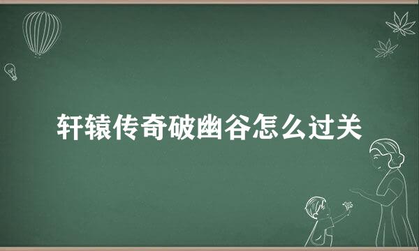 轩辕传奇破幽谷怎么过关