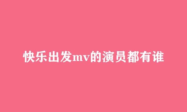 快乐出发mv的演员都有谁