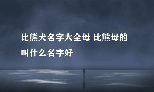 比熊犬名字大全母 比熊母的叫什么名字好