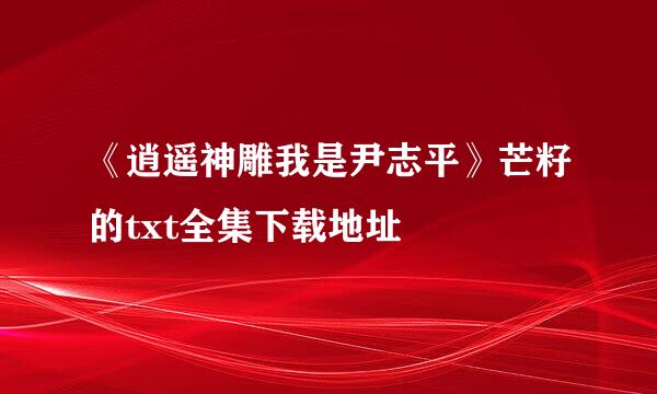 《逍遥神雕我是尹志平》芒籽的txt全集下载地址