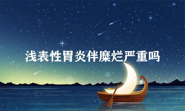 浅表性胃炎伴糜烂严重吗