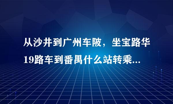 从沙井到广州车陂，坐宝路华19路车到番禺什么站转乘地铁4号码最经济且方便？？