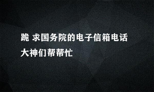 跪 求国务院的电子信箱电话大神们帮帮忙