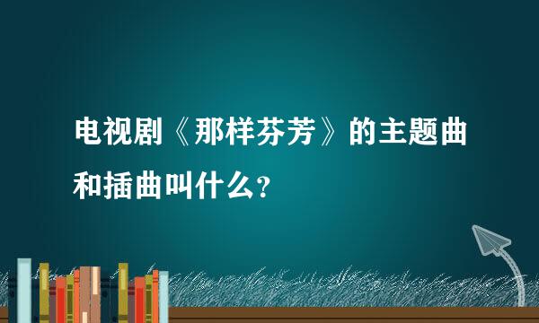 电视剧《那样芬芳》的主题曲和插曲叫什么？