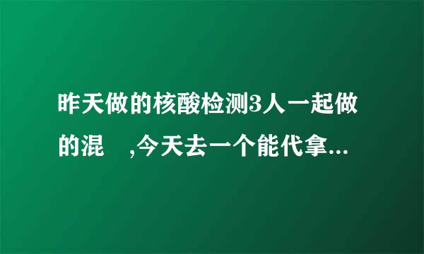 昨天做的核酸检测3人一起做的混釆,今天去一个能代拿报告吗？