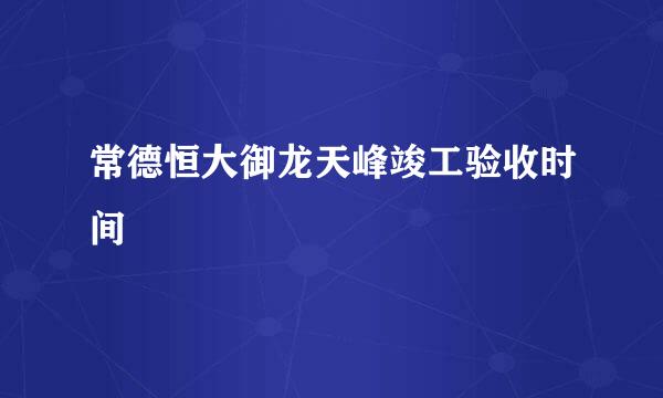 常德恒大御龙天峰竣工验收时间