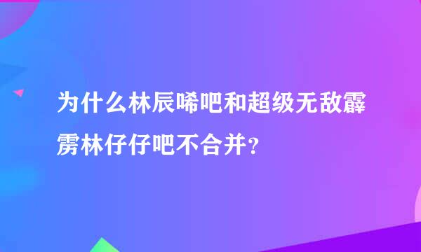 为什么林辰唏吧和超级无敌霹雳林仔仔吧不合并？