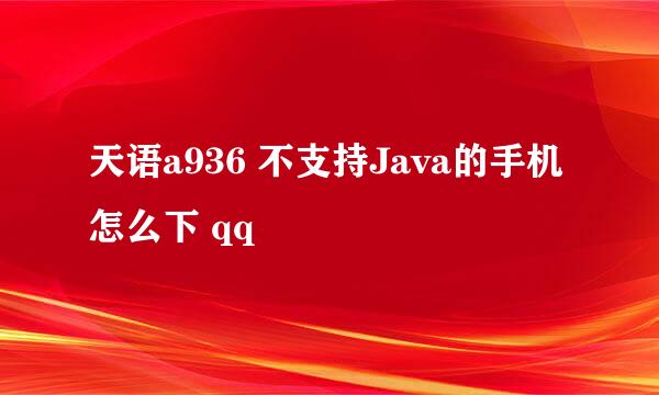 天语a936 不支持Java的手机怎么下 qq