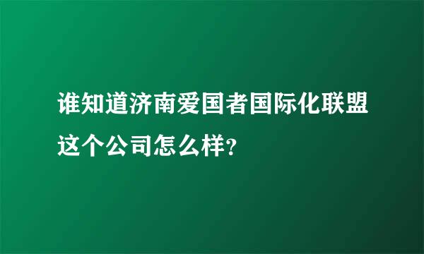 谁知道济南爱国者国际化联盟这个公司怎么样？