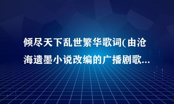 倾尽天下乱世繁华歌词(由沧海遗墨小说改编的广播剧歌词)两男的有对白，一首其计7分多的歌曲