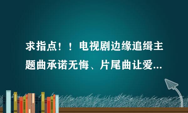 求指点！！电视剧边缘追缉主题曲承诺无悔、片尾曲让爱再继续在哪下载？