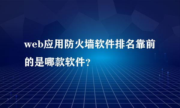 web应用防火墙软件排名靠前的是哪款软件？