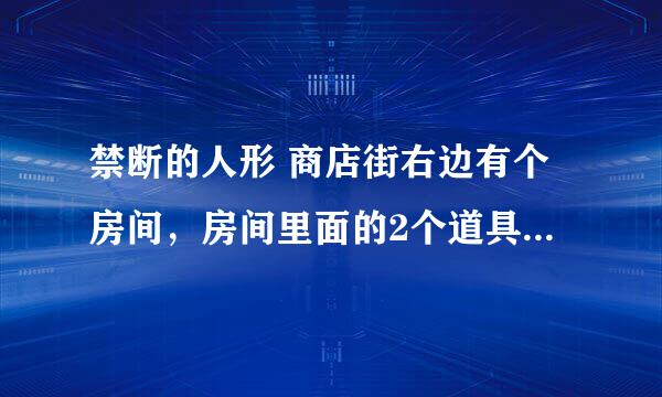 禁断的人形 商店街右边有个房间，房间里面的2个道具怎么用啊？其中一个好像不能用。