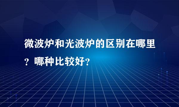 微波炉和光波炉的区别在哪里？哪种比较好？