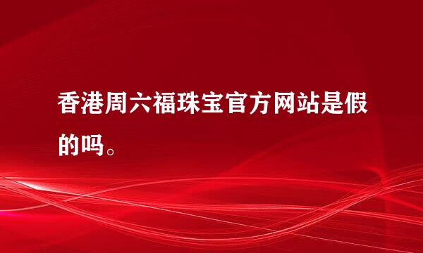 香港周六福珠宝官方网站是假的吗。