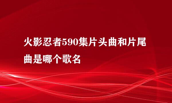 火影忍者590集片头曲和片尾曲是哪个歌名