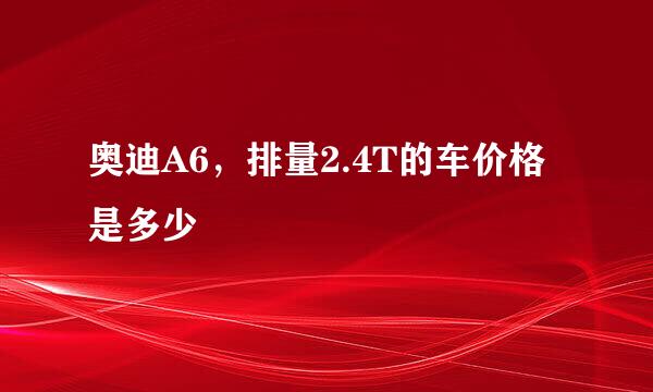 奥迪A6，排量2.4T的车价格是多少