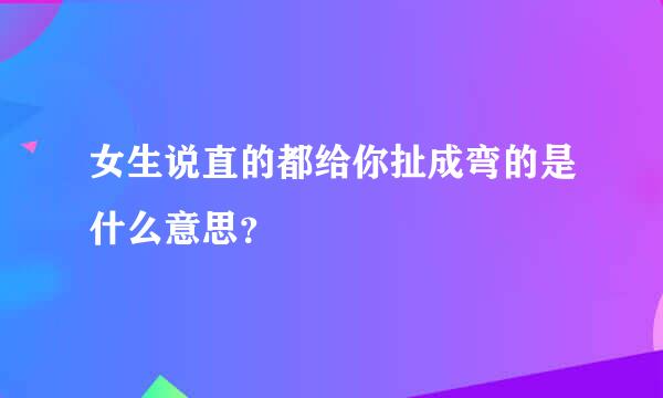 女生说直的都给你扯成弯的是什么意思？