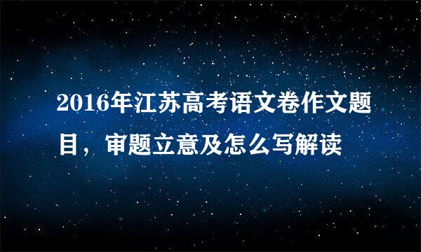 2016年江苏高考语文卷作文题目，审题立意及怎么写解读