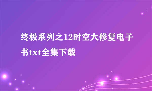 终极系列之12时空大修复电子书txt全集下载