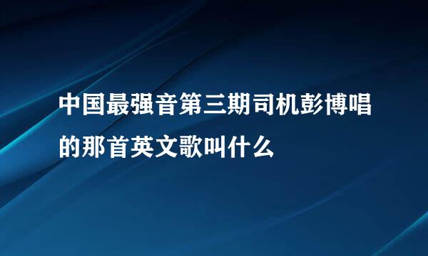 中国最强音第三期司机彭博唱的那首英文歌叫什么