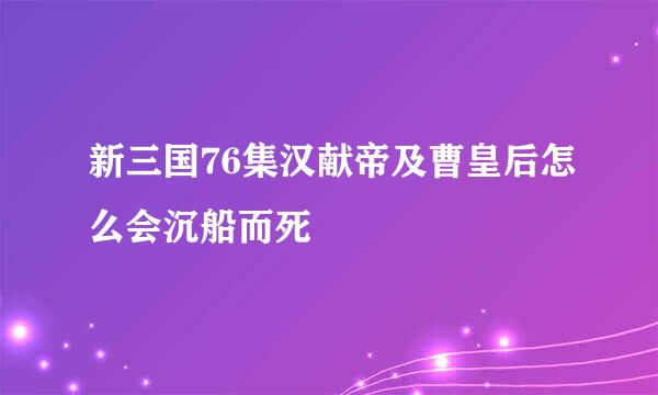 新三国76集汉献帝及曹皇后怎么会沉船而死