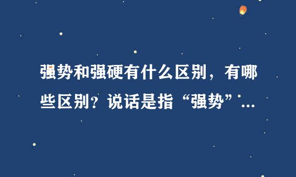 强势和强硬有什么区别，有哪些区别？说话是指“强势”还是“强硬”？有什么道理？