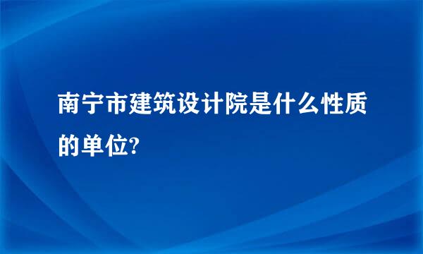 南宁市建筑设计院是什么性质的单位?