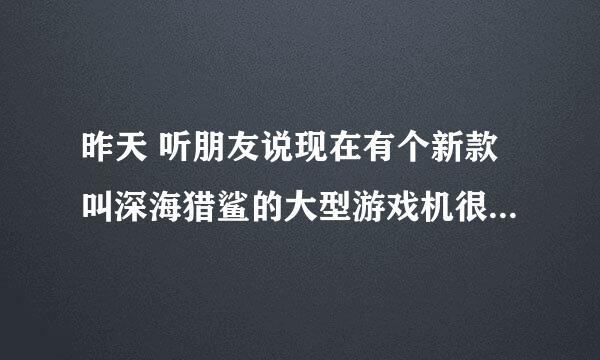 昨天 听朋友说现在有个新款叫深海猎鲨的大型游戏机很吸人气，很好赚!