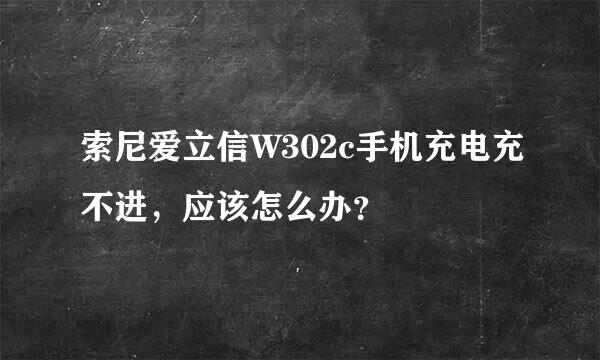 索尼爱立信W302c手机充电充不进，应该怎么办？