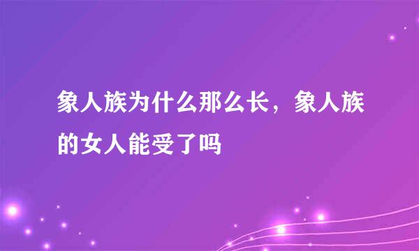 象人族为什么那么长，象人族的女人能受了吗