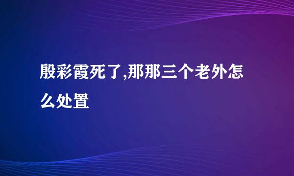 殷彩霞死了,那那三个老外怎么处置