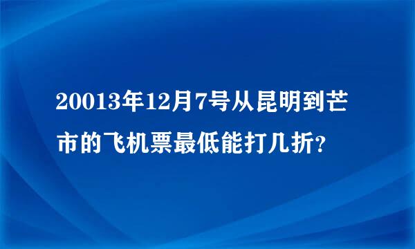 20013年12月7号从昆明到芒市的飞机票最低能打几折？