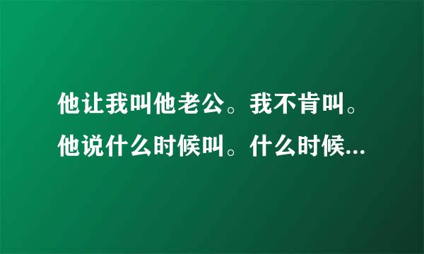 他让我叫他老公。我不肯叫。他说什么时候叫。什么时候在想我。。我说我选择你不要想我。我伤他了吗