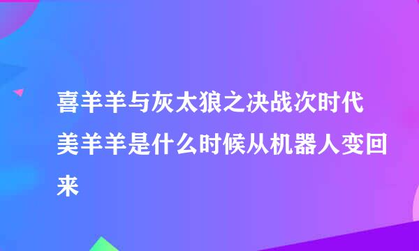 喜羊羊与灰太狼之决战次时代美羊羊是什么时候从机器人变回来