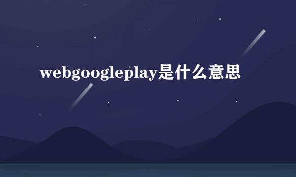 webgoogleplay是什么意思