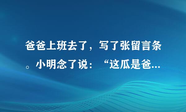 爸爸上班去了，写了张留言条。小明念了说：“这瓜是爸爸给我吃的。”小红念了，却说：“爸爸说这瓜是给我