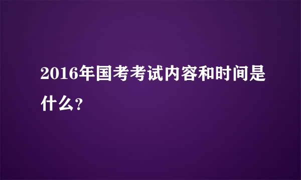 2016年国考考试内容和时间是什么？